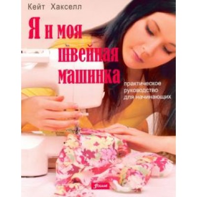 Кейт Хакселл: Я и моя швейная машинка. Практическое руководство для начинающих Кейт Хакселл: Я и моя швейная машинка. Практическое руководство для начинающих