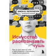 Джон Петрочелли: Искусство распознавать чушь. Как не дать ввести себя в заблуждение и принимать правильные решения