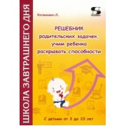 Людмила Кочанович: Решебник родительских задачек, учим ребенка раскрывать способности. С детьми от 3 до 10 лет