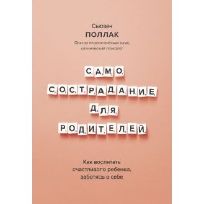 Сьюзен Поллак: Самосострадание для родителей. Как воспитать счастливого ребенка, заботясь о себе Сьюзен Поллак: Самосострадание для родителей. Как воспитать счастливого ребенка, заботясь о себе
