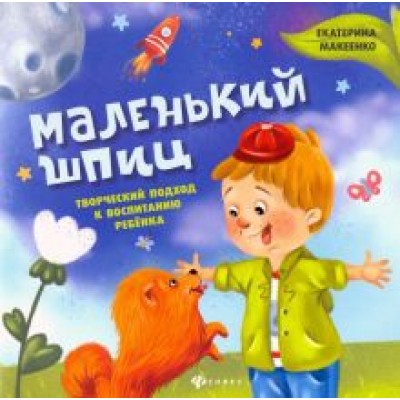 Екатерина Макеенко: Маленький шпиц. Творческий подход к воспитанию ребенка Екатерина Макеенко: Маленький шпиц. Творческий подход к воспитанию ребенка