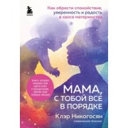 Клэр Никогосян: Мама, с тобой все в порядке. Как обрести спокойствие, уверенность и радость в хаосе материнства