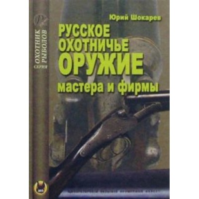 Юрий Шокарев: Русское охотничье оружие. Мастера и фирмы Юрий Шокарев: Русское охотничье оружие. Мастера и фирмы