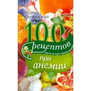 Ирина Вечерская: 100 рецептов при анемии. Вкусно, полезно, душевно, целебно