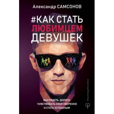 Александр Самсонов: Как стать любимцем девушек. Выглядеть дорого, чувствовать себя уверенно и стать успешным Александр Самсонов: Как стать любимцем девушек. Выглядеть дорого, чувствовать себя уверенно и стать успешным