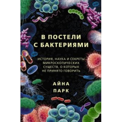 Айна Парк: В постели с бактериями. История, наука и секреты микроскопических существ Айна Парк: В постели с бактериями. История, наука и секреты микроскопических существ