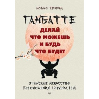 Нобуо Сузуки: Ганбатте. Делай что можешь, и будь что будет. Японское искусство преодоления трудностей Нобуо Сузуки: Ганбатте. Делай что можешь, и будь что будет. Японское искусство преодоления трудностей