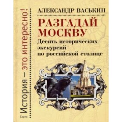 Александр Васькин: Разгадай Москву. Десять исторических экскурсий по российской столице Александр Васькин: Разгадай Москву. Десять исторических экскурсий по российской столице