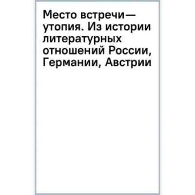 Алексей Жеребин: Место встречи — утопия. Из истории литературных отношений России, Германии, Австрии Алексей Жеребин: Место встречи — утопия. Из истории литературных отношений России, Германии, Австрии