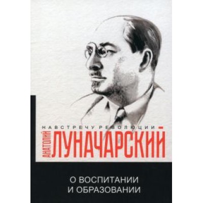 Анатолий Луначарский: О воспитании и образовании Анатолий Луначарский: О воспитании и образовании