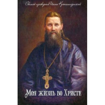 Святой праведный Иоанн Кронштадтский: Моя жизнь во Христе Святой праведный Иоанн Кронштадтский: Моя жизнь во Христе