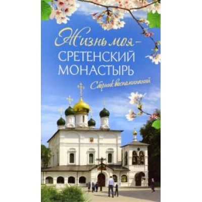 Жизнь моя - Сретенский монастырь. Сборник воспоминаний Жизнь моя - Сретенский монастырь. Сборник воспоминаний