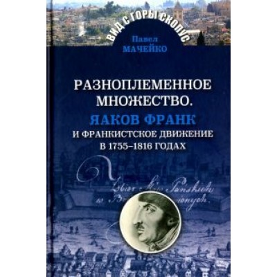 Павел Мачейко: Разноплеменное множество. Яаков Франк и франкистское движение в 1755-1816 годах Павел Мачейко: Разноплеменное множество. Яаков Франк и франкистское движение в 1755-1816 годах