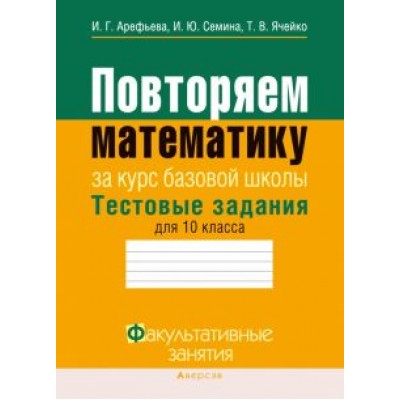 Арефьева, Семина, Ячейко: Математика. 10 класс. Повторяем математику за курс базовой школы. Тестовые задания Арефьева, Семина, Ячейко: Математика. 10 класс. Повторяем математику за курс базовой школы. Тестовые задания