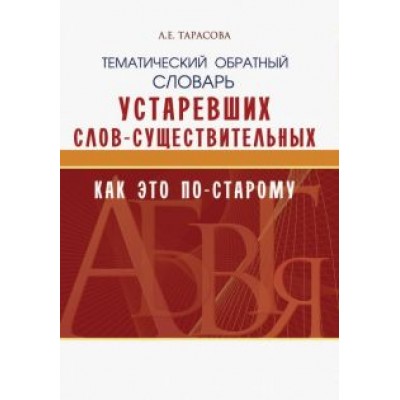 Л. Тарасова: Тематический обратный словарь устаревших слов-существительных. Как это по-старому Л. Тарасова: Тематический обратный словарь устаревших слов-существительных. Как это по-старому