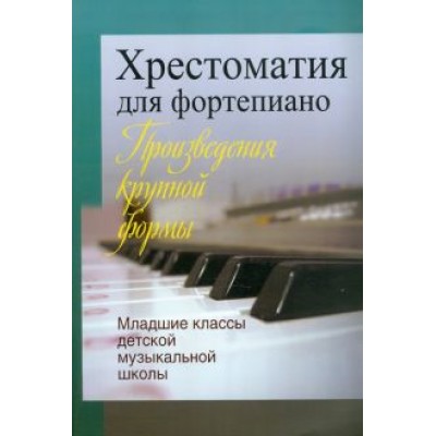Хрестоматия для фортепиано. Произведения крупной формы. Младшие классы детской музыкальной школы Хрестоматия для фортепиано. Произведения крупной формы. Младшие классы детской музыкальной школы