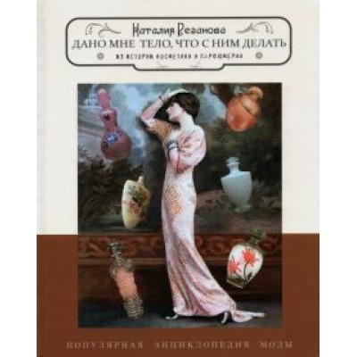 Наталия Резанова: Дано мне тело, что с ним делать. Из истории косметики и парфюмерии Наталия Резанова: Дано мне тело, что с ним делать. Из истории косметики и парфюмерии