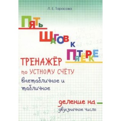 Л. Тарасова: Пять шагов к пятёрке. Тренажёр по устному счёту внетабличное и табличное деление на двухзначное числ Л. Тарасова: Пять шагов к пятёрке. Тренажёр по устному счёту внетабличное и табличное деление на двухзначное числ