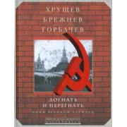 Хрущев, Брежнев, Горбачев. Догнать и перегнать. Мифы великой державы