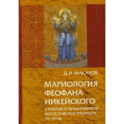 Дмитрий Макаров: Мариология Феофана Никейского. В контексте византийской богословской традиции VII-XIV вв. Дмитрий Макаров: Мариология Феофана Никейского. В контексте византийской богословской традиции VII-XIV вв.