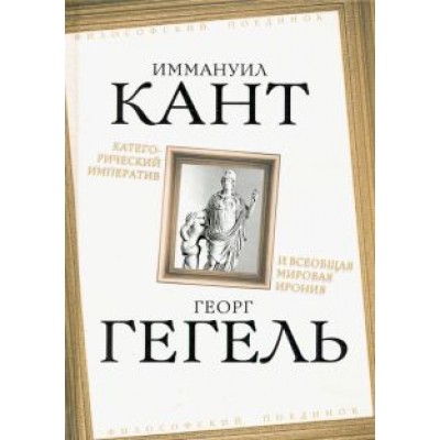 Кант, Гегель: Категорический императив и всеобщая мировая ирония Кант, Гегель: Категорический императив и всеобщая мировая ирония