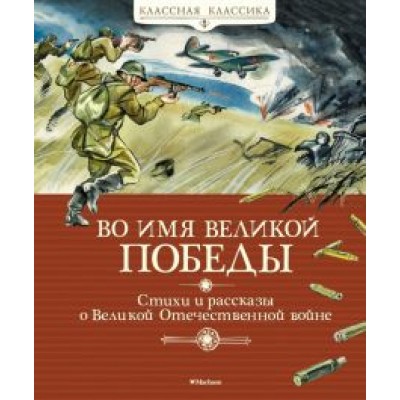 Кассиль, Твардовский, Баруздин: Во имя Великой Победы. Стихи и рассказы о Великой Отечественной войне Кассиль, Твардовский, Баруздин: Во имя Великой Победы. Стихи и рассказы о Великой Отечественной войне