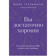 Юлия Тертышная: Вы достаточно хороши. Как научиться ценить себя и начать жить свободно