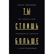 Елена Тамазова: Ты стоишь больше. Как повысить свою популярность и ценность в глазах окружающих