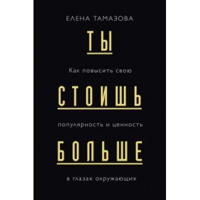 Елена Тамазова: Ты стоишь больше. Как повысить свою популярность и ценность в глазах окружающих Елена Тамазова: Ты стоишь больше. Как повысить свою популярность и ценность в глазах окружающих