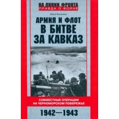 Илья Киселев: Армия и флот в битве за Кавказ. 1942-1943 гг. Илья Киселев: Армия и флот в битве за Кавказ. 1942-1943 гг.