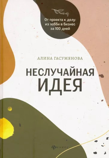 Алина Гасумянова: Неслучайная идея: от проекта к делу: из хобби в бизнес за 100 дней Алина Гасумянова: Неслучайная идея: от проекта к делу: из хобби в бизнес за 100 дней