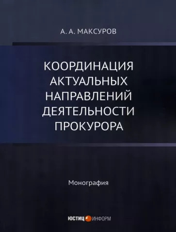 Алексей Максуров: Координация актуальных направлений деятельности прокурора. Монография Алексей Максуров: Координация актуальных направлений деятельности прокурора. Монография